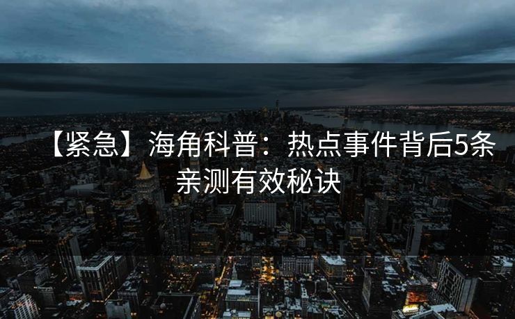 【紧急】海角科普：热点事件背后5条亲测有效秘诀