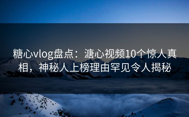 糖心vlog盘点：溏心视频10个惊人真相，神秘人上榜理由罕见令人揭秘