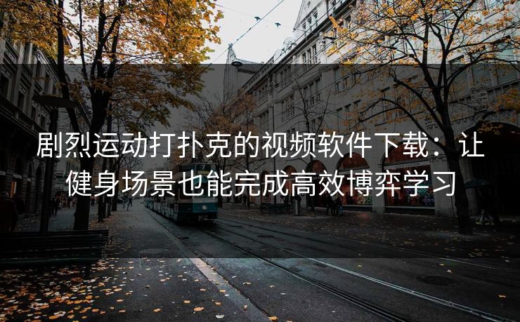 剧烈运动打扑克的视频软件下载：让健身场景也能完成高效博弈学习