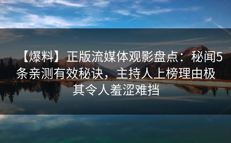 【爆料】正版流媒体观影盘点：秘闻5条亲测有效秘诀，主持人上榜理由极其令人羞涩难挡