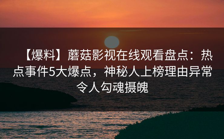 【爆料】蘑菇影视在线观看盘点：热点事件5大爆点，神秘人上榜理由异常令人勾魂摄魄