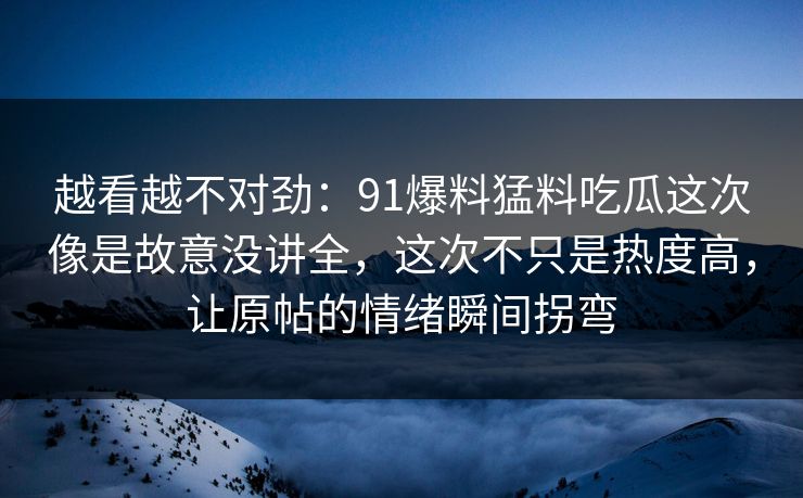 越看越不对劲:91爆料猛料吃瓜这次像是故意没讲全,这次不只是热度高,让原帖的情绪瞬间拐弯