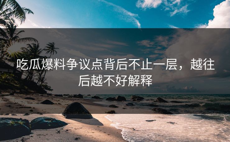 吃瓜爆料争议点背后不止一层,越往后越不好解释