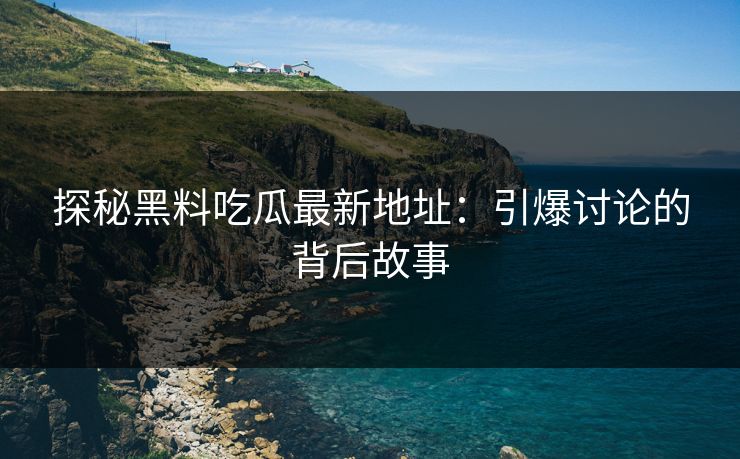 探秘黑料吃瓜最新地址：引爆讨论的背后故事