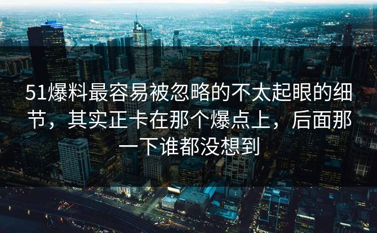 51爆料最容易被忽略的不太起眼的细节,其实正卡在那个爆点上,后面那一下谁都没想到