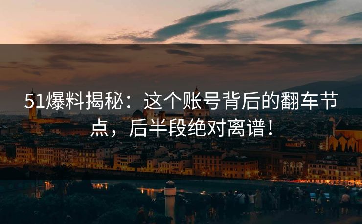 51爆料揭秘:这个账号背后的翻车节点,后半段绝对离谱! 51爆料揭秘:这个账号背后的翻车节点,后半段绝对离谱!