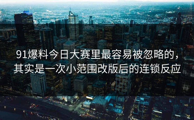 91爆料今日大赛里最容易被忽略的,其实是一次小范围改版后的连锁反应 91爆料今日大赛里最容易被忽略的,其实是一次小范围改版后的连锁反应