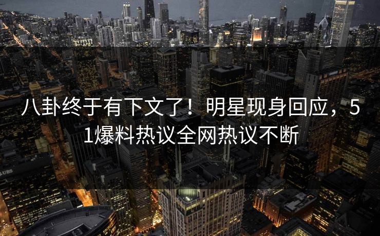 八卦终于有下文了！明星现身回应，51爆料热议全网热议不断