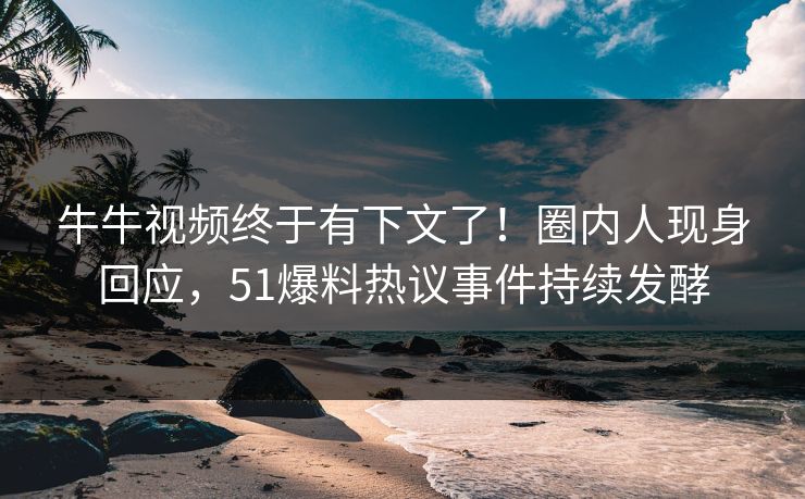 牛牛视频终于有下文了！圈内人现身回应，51爆料热议事件持续发酵