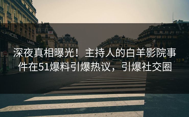 深夜真相曝光！主持人的白羊影院事件在51爆料引爆热议，引爆社交圈