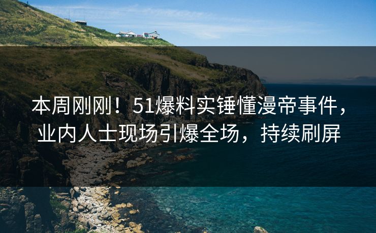 本周刚刚！51爆料实锤懂漫帝事件，业内人士现场引爆全场，持续刷屏