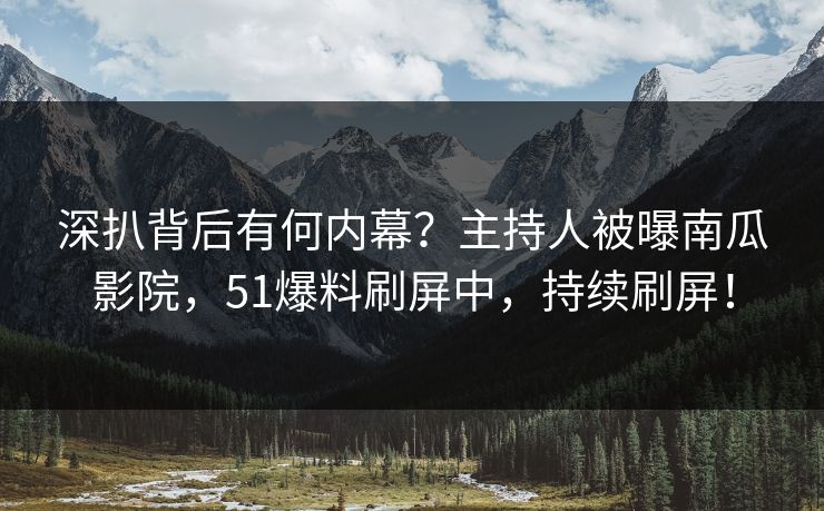 深扒背后有何内幕？主持人被曝南瓜影院，51爆料刷屏中，持续刷屏！