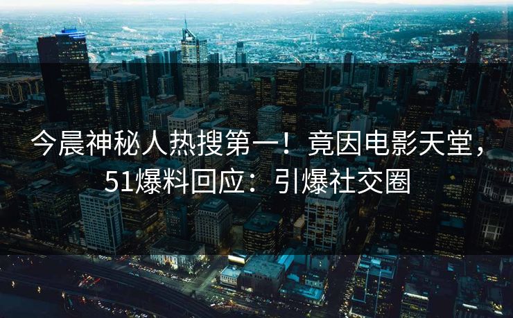 今晨神秘人热搜第一！竟因电影天堂，51爆料回应：引爆社交圈
