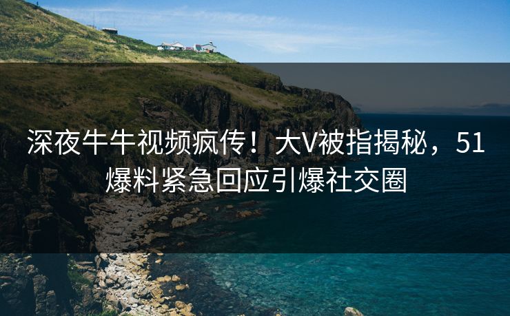 深夜牛牛视频疯传！大V被指揭秘，51爆料紧急回应引爆社交圈