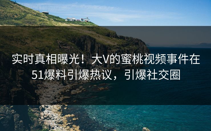 实时真相曝光！大V的蜜桃视频事件在51爆料引爆热议，引爆社交圈