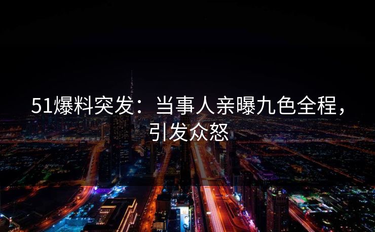 51爆料突发：当事人亲曝九色全程，引发众怒