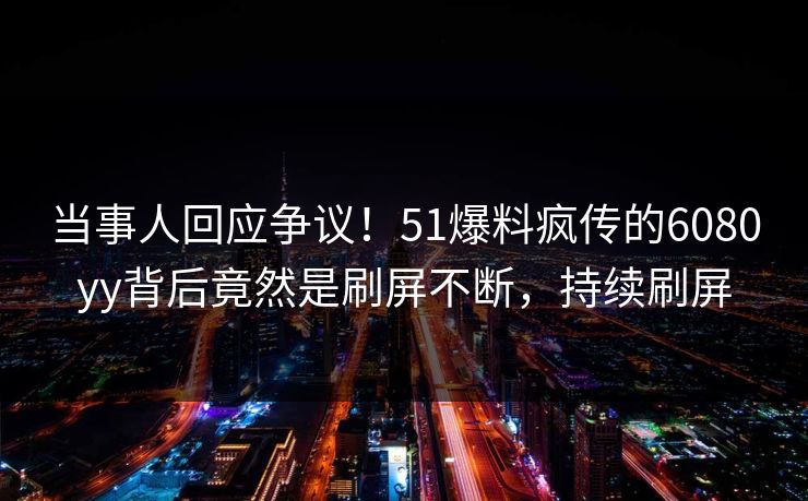 当事人回应争议！51爆料疯传的6080yy背后竟然是刷屏不断，持续刷屏
