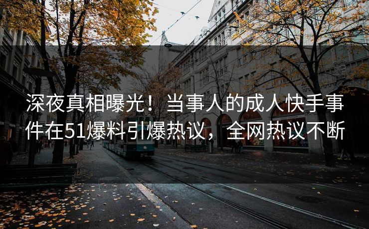 深夜真相曝光！当事人的成人快手事件在51爆料引爆热议，全网热议不断