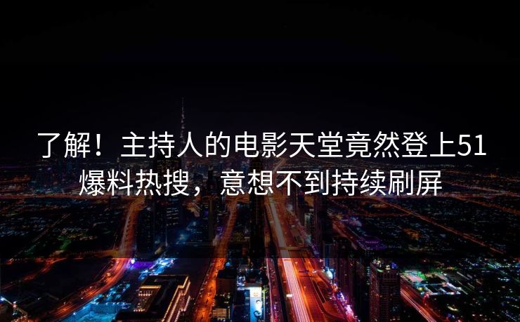 了解！主持人的电影天堂竟然登上51爆料热搜，意想不到持续刷屏