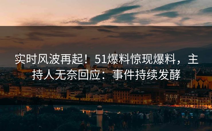 实时风波再起！51爆料惊现爆料，主持人无奈回应：事件持续发酵