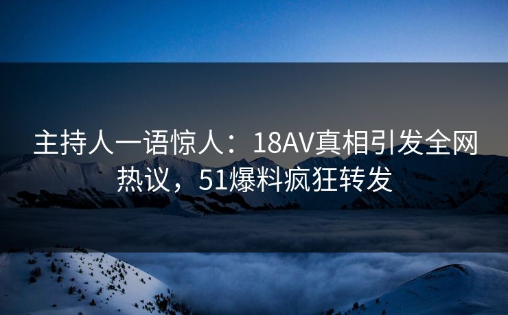 主持人一语惊人：18AV真相引发全网热议，51爆料疯狂转发