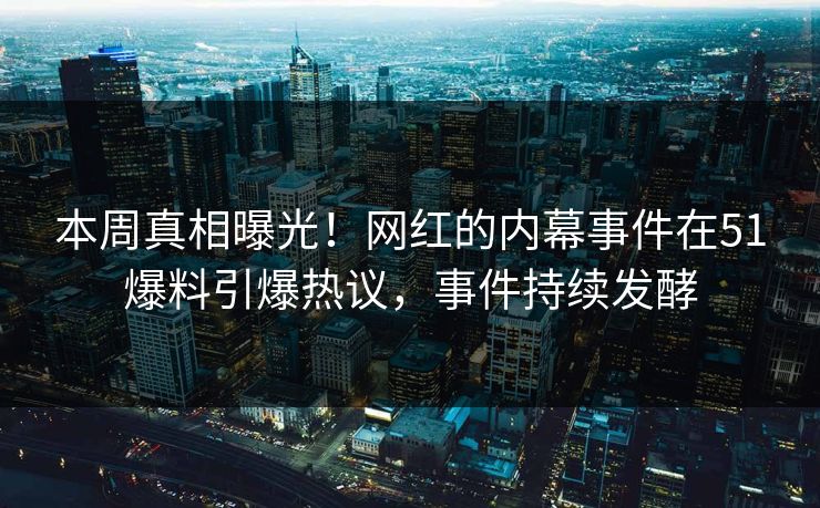 本周真相曝光！网红的内幕事件在51爆料引爆热议，事件持续发酵