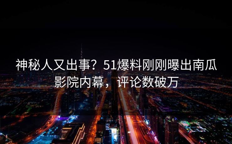 神秘人又出事？51爆料刚刚曝出南瓜影院内幕，评论数破万