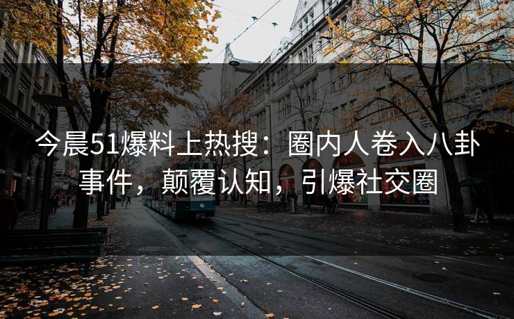 今晨51爆料上热搜：圈内人卷入八卦事件，颠覆认知，引爆社交圈