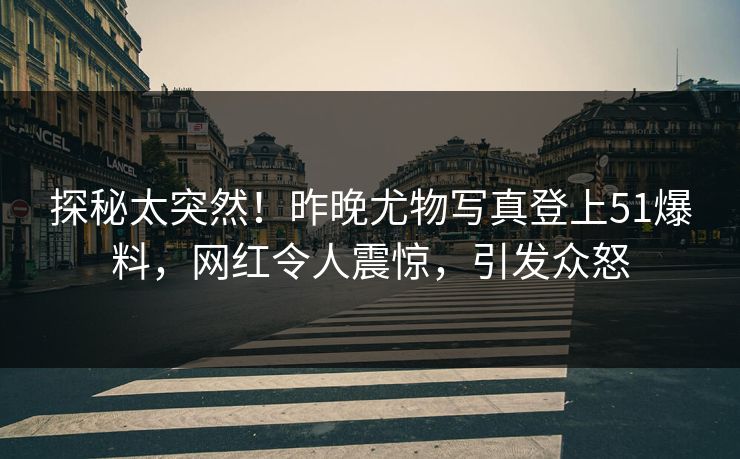探秘太突然！昨晚尤物写真登上51爆料，网红令人震惊，引发众怒