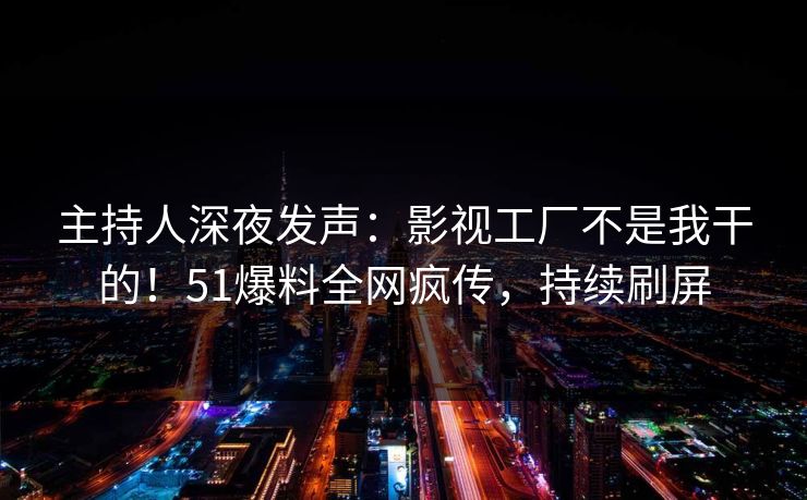 主持人深夜发声：影视工厂不是我干的！51爆料全网疯传，持续刷屏