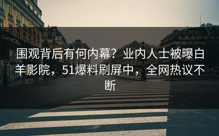 围观背后有何内幕？业内人士被曝白羊影院，51爆料刷屏中，全网热议不断