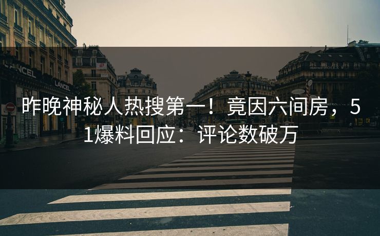 昨晚神秘人热搜第一！竟因六间房，51爆料回应：评论数破万