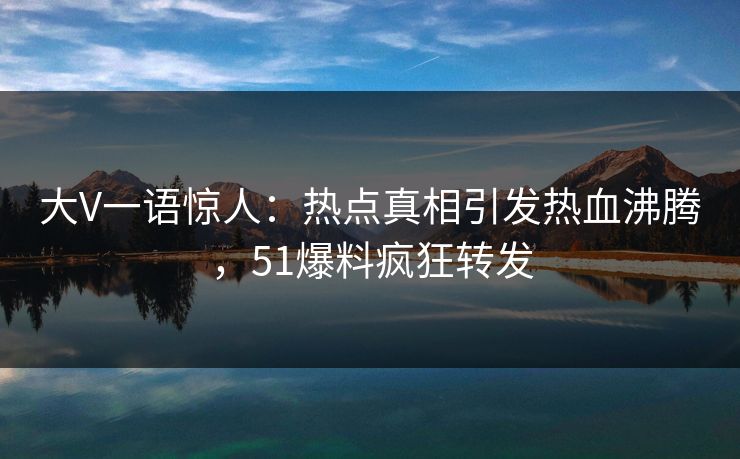 大V一语惊人：热点真相引发热血沸腾，51爆料疯狂转发