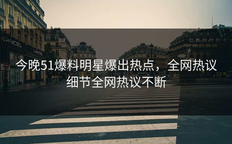 今晚51爆料明星爆出热点，全网热议细节全网热议不断