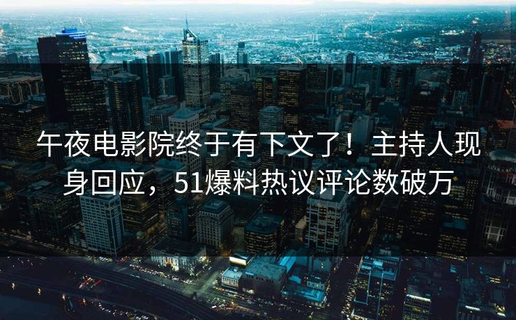 午夜电影院终于有下文了！主持人现身回应，51爆料热议评论数破万
