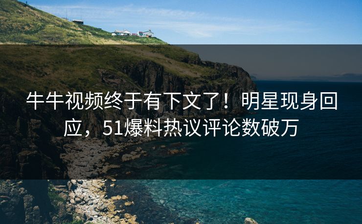 牛牛视频终于有下文了！明星现身回应，51爆料热议评论数破万
