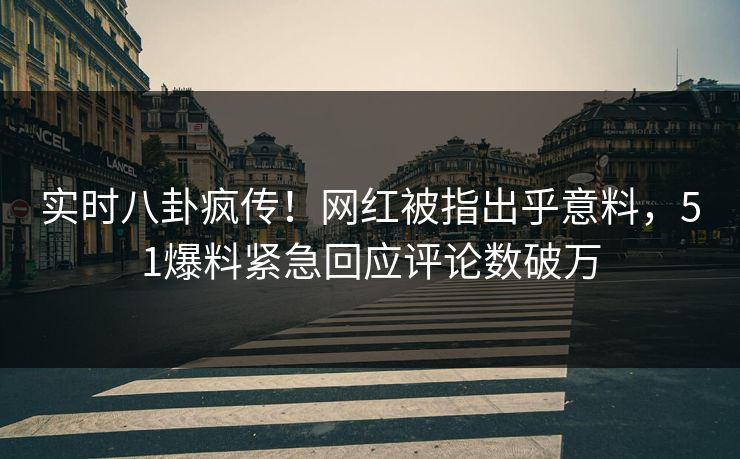 实时八卦疯传！网红被指出乎意料，51爆料紧急回应评论数破万