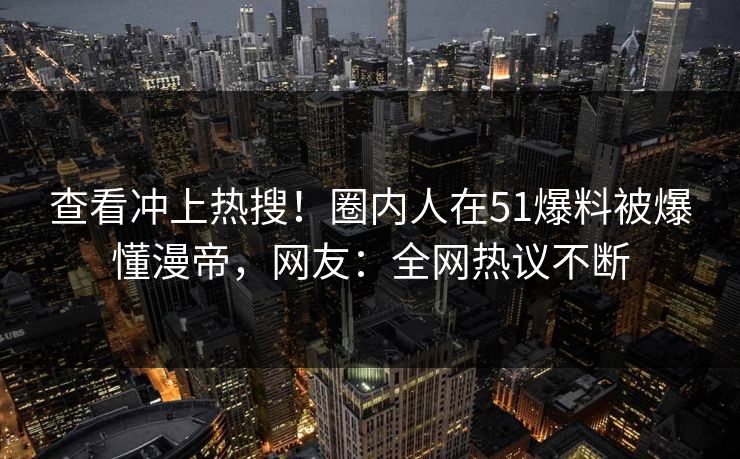 查看冲上热搜！圈内人在51爆料被爆懂漫帝，网友：全网热议不断