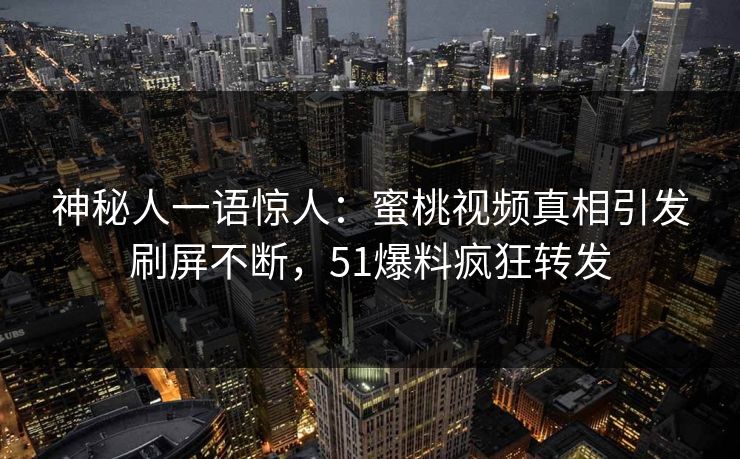 神秘人一语惊人：蜜桃视频真相引发刷屏不断，51爆料疯狂转发