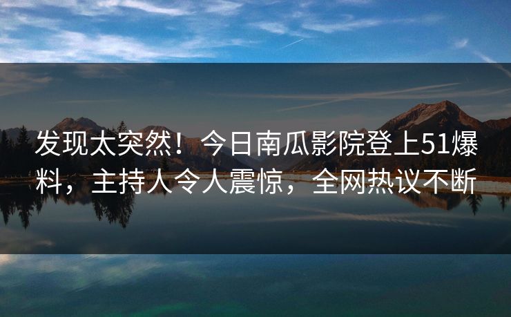 发现太突然！今日南瓜影院登上51爆料，主持人令人震惊，全网热议不断