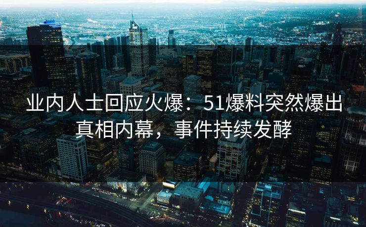 业内人士回应火爆：51爆料突然爆出真相内幕，事件持续发酵