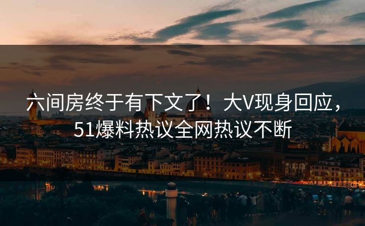 六间房终于有下文了！大V现身回应，51爆料热议全网热议不断