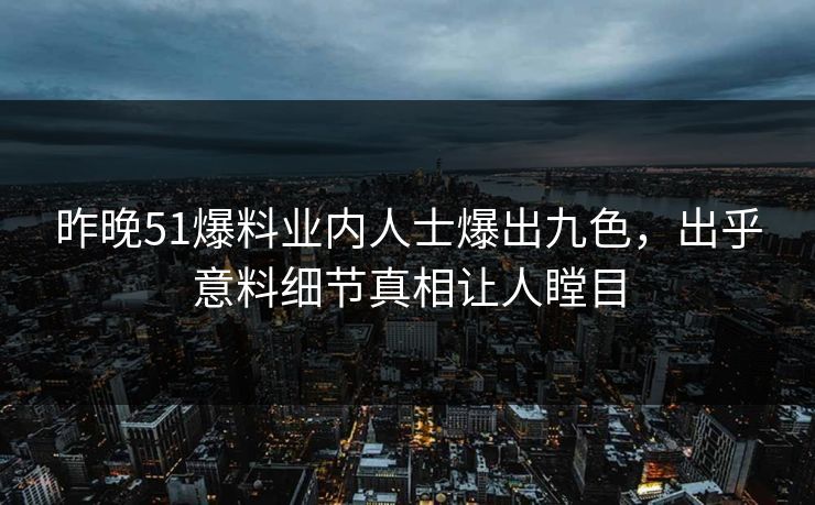 昨晚51爆料业内人士爆出九色，出乎意料细节真相让人瞠目