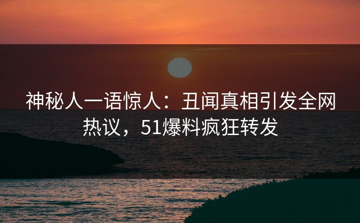神秘人一语惊人：丑闻真相引发全网热议，51爆料疯狂转发