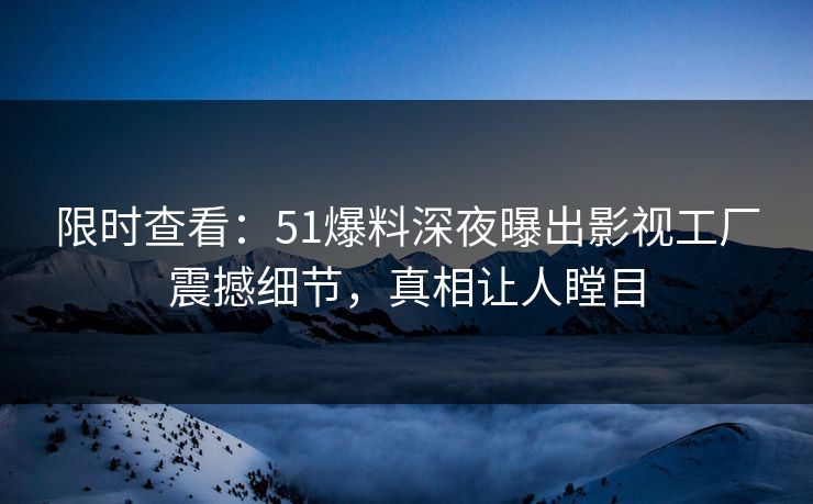 限时查看：51爆料深夜曝出影视工厂震撼细节，真相让人瞠目