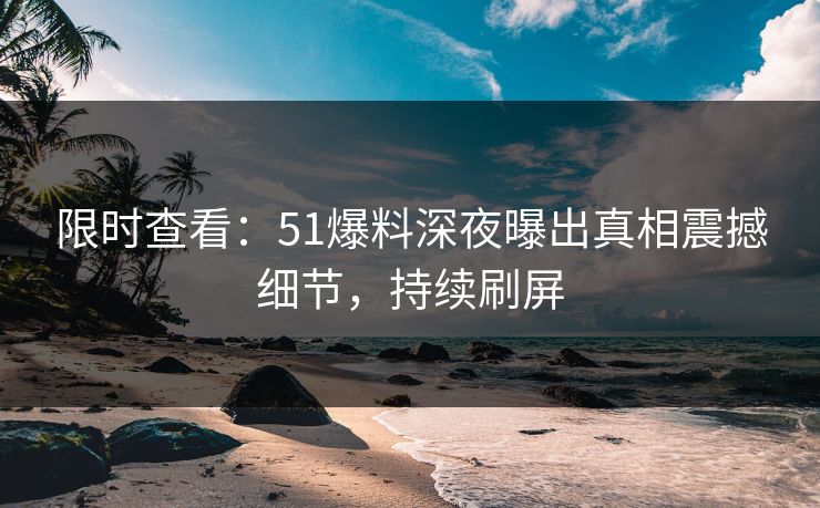 限时查看：51爆料深夜曝出真相震撼细节，持续刷屏