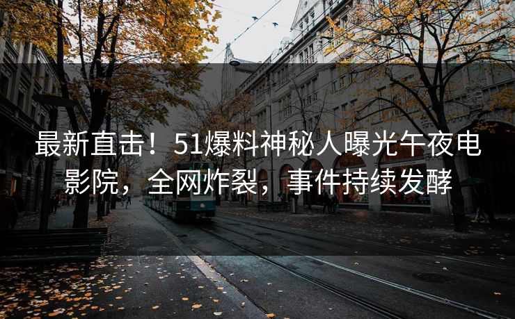 最新直击！51爆料神秘人曝光午夜电影院，全网炸裂，事件持续发酵