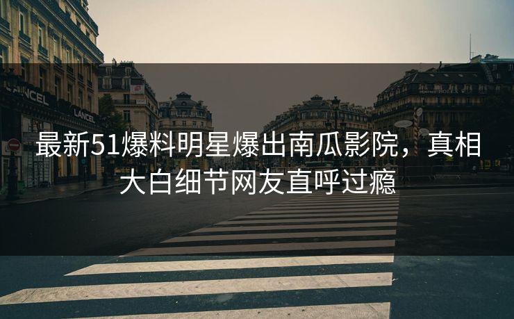 最新51爆料明星爆出南瓜影院，真相大白细节网友直呼过瘾