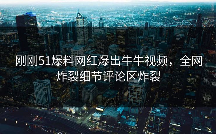 刚刚51爆料网红爆出牛牛视频，全网炸裂细节评论区炸裂