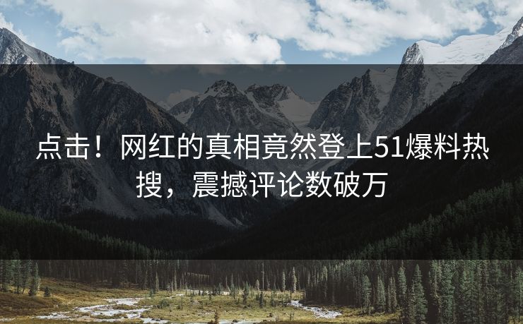点击！网红的真相竟然登上51爆料热搜，震撼评论数破万